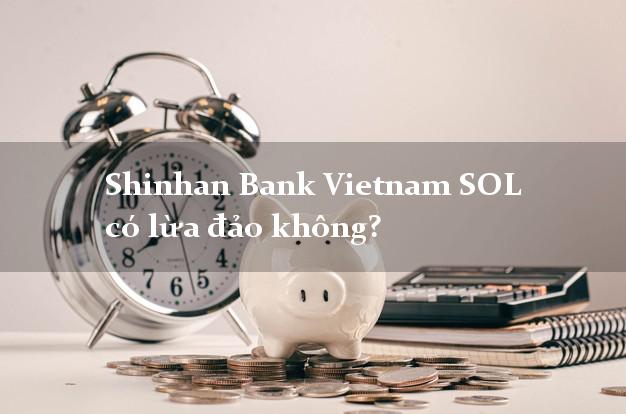 Shinhan Bank Vietnam SOL có lừa đảo không?