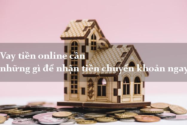 Vay tiền online cần những gì để nhận tiền chuyển khoản ngay