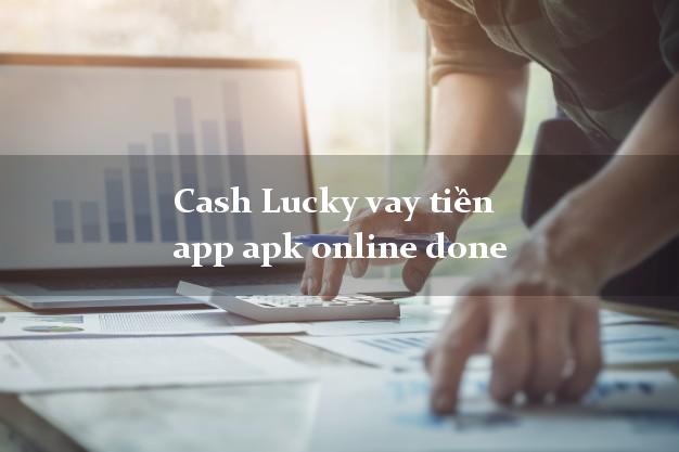 Cash Lucky vay tiền app apk online done không thế chấp